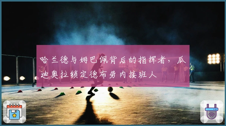 哈兰德与姆巴佩背后的指挥者，瓜迪奥拉锁定德布劳内接班人