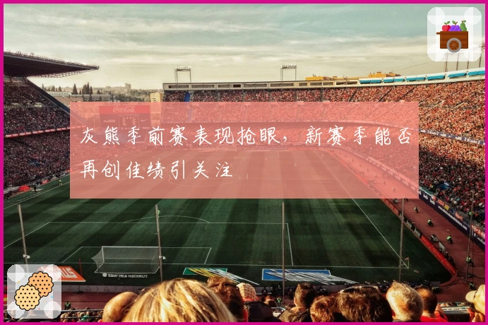 灰熊季前赛表现抢眼，新赛季能否再创佳绩引关注