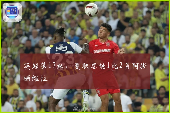 英超第17轮，曼联客场1比2负阿斯顿维拉