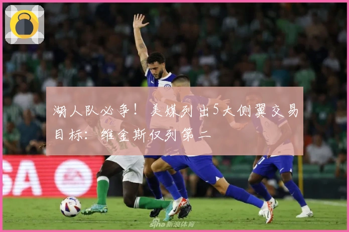 湖人队必争！美媒列出5大侧翼交易目标：维金斯仅列第二