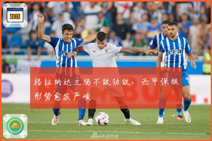 格拉纳达主场不敌劲敌，西甲保级形势愈发严峻