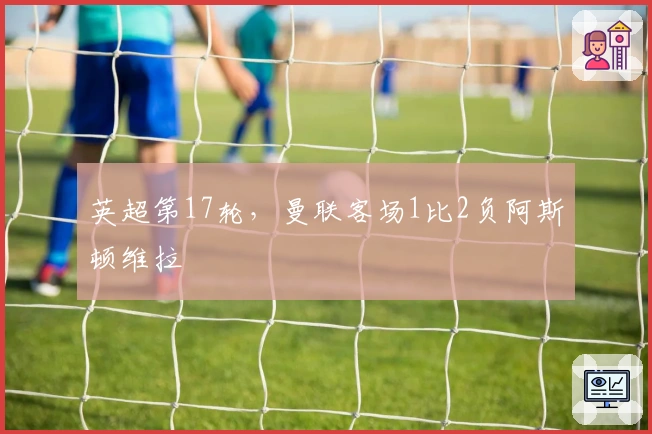 英超第17轮，曼联客场1比2负阿斯顿维拉