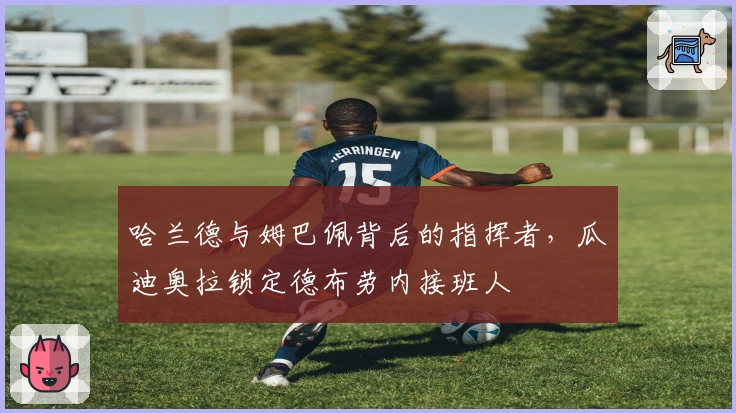 哈兰德与姆巴佩背后的指挥者，瓜迪奥拉锁定德布劳内接班人