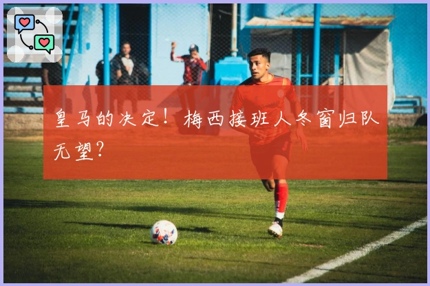 皇马的决定！梅西接班人冬窗归队无望？