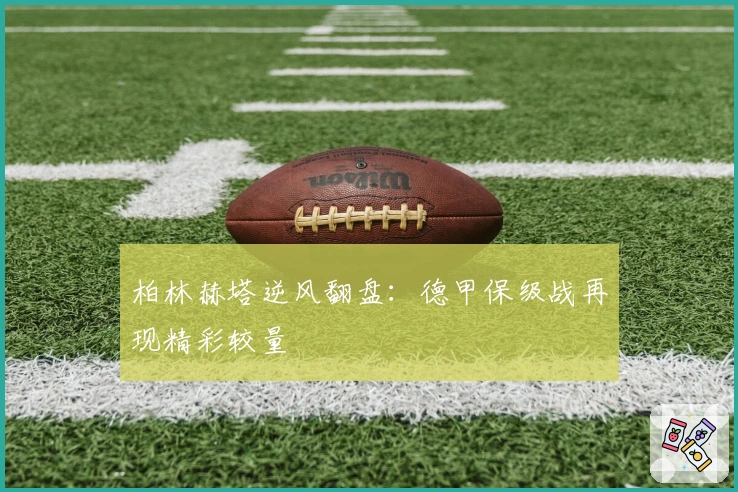 柏林赫塔逆风翻盘：德甲保级战再现精彩较量