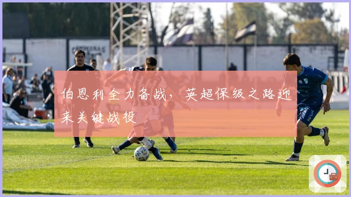 伯恩利全力备战，英超保级之路迎来关键战役