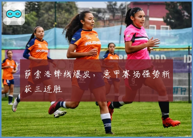 萨索洛锋线爆发，意甲赛场强势斩获三连胜