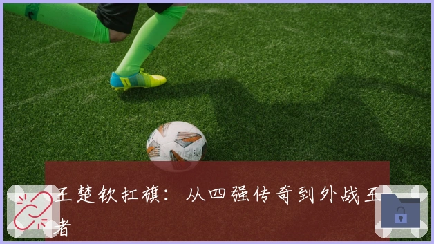 王楚钦扛旗：从四强传奇到外战王者