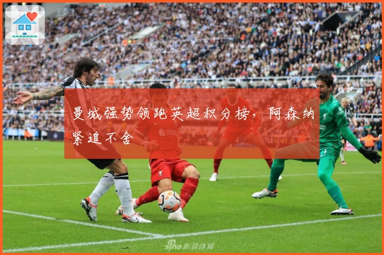 曼城强势领跑英超积分榜，阿森纳紧追不舍