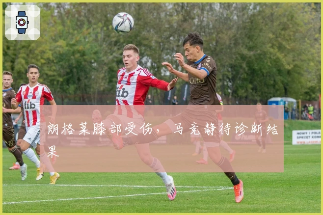 朗格莱膝部受伤，马竞静待诊断结果