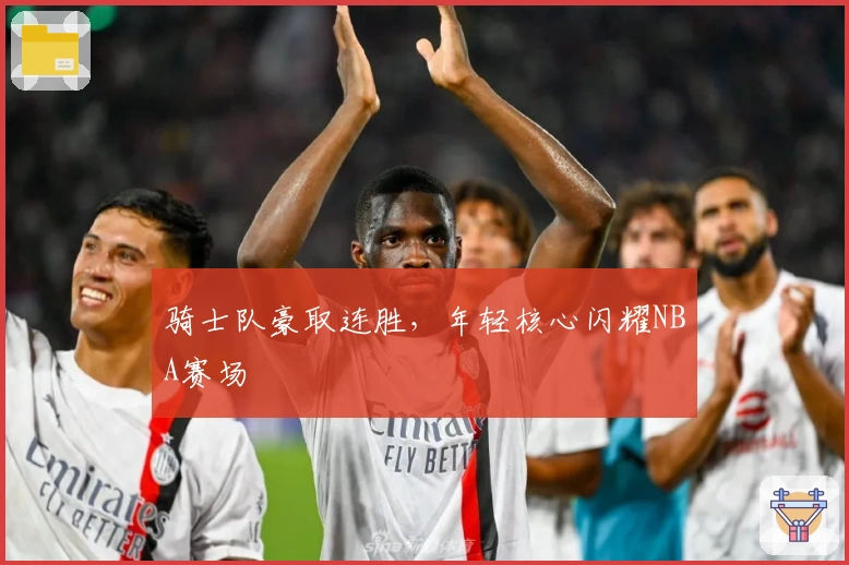 骑士队豪取连胜，年轻核心闪耀NBA赛场