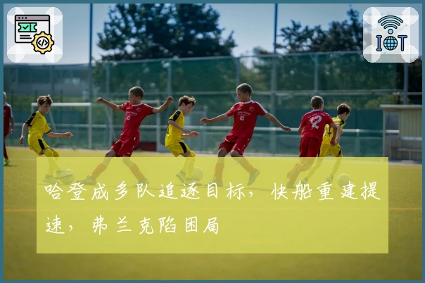 哈登成多队追逐目标，快船重建提速，弗兰克陷困局