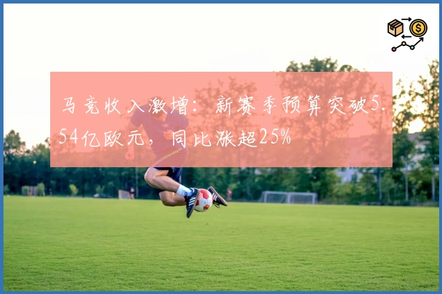 马竞收入激增：新赛季预算突破5.54亿欧元，同比涨超25%