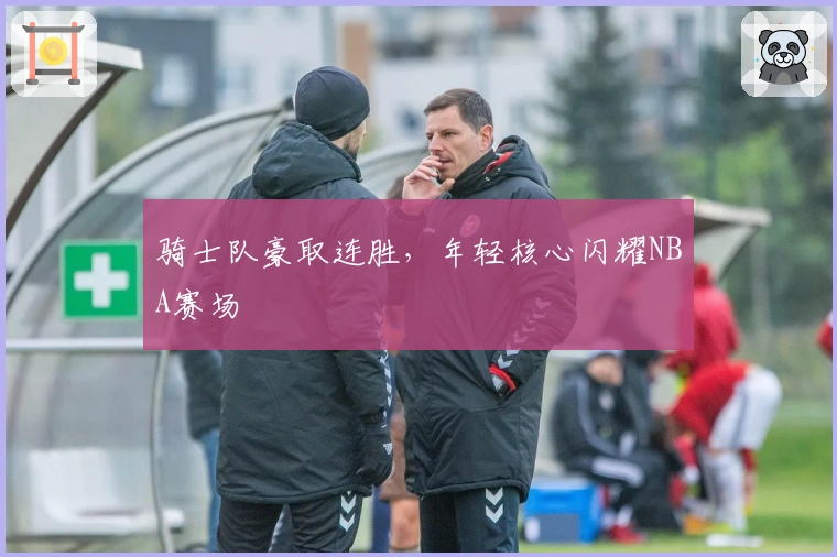 骑士队豪取连胜，年轻核心闪耀NBA赛场