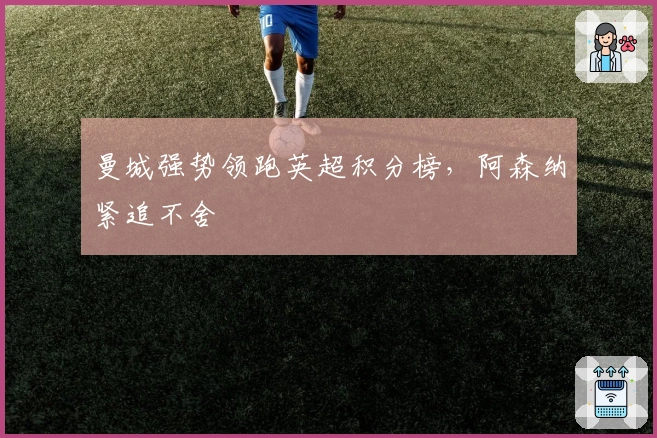 曼城强势领跑英超积分榜，阿森纳紧追不舍