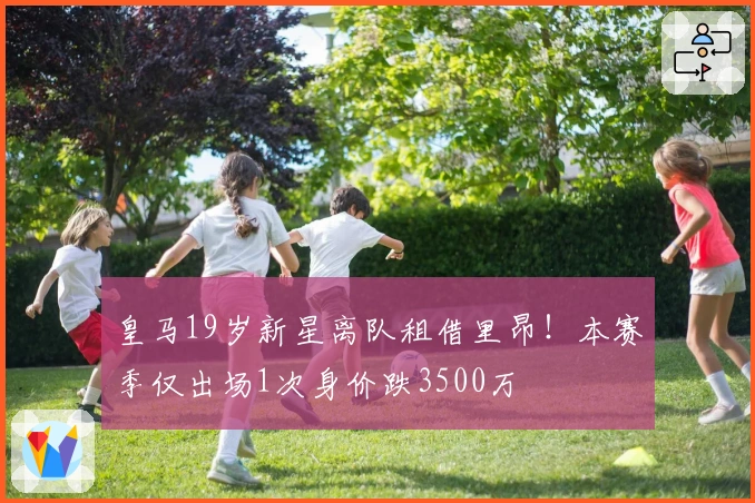 皇马19岁新星离队租借里昂！本赛季仅出场1次身价跌3500万